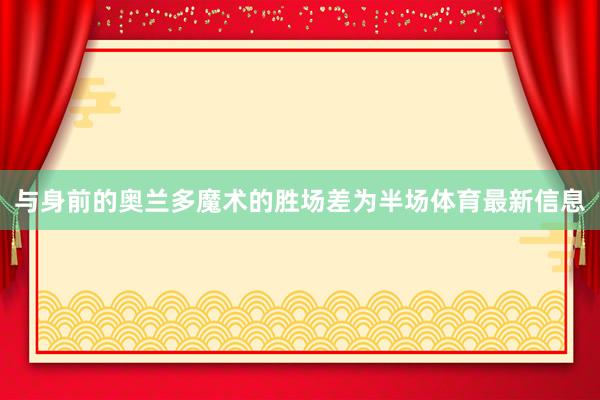 与身前的奥兰多魔术的胜场差为半场体育最新信息