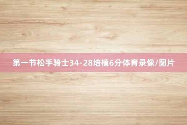 第一节松手骑士34-28培植6分体育录像/图片