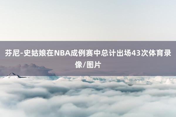 芬尼-史姑娘在NBA成例赛中总计出场43次体育录像/图片