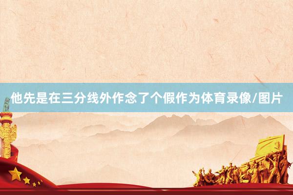 他先是在三分线外作念了个假作为体育录像/图片