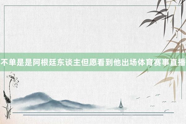 不单是是阿根廷东谈主但愿看到他出场体育赛事直播