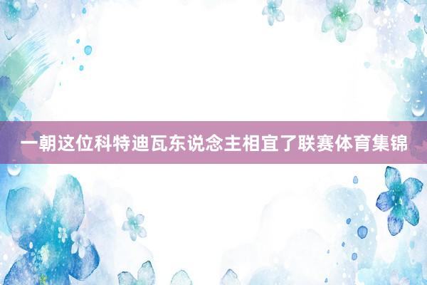 一朝这位科特迪瓦东说念主相宜了联赛体育集锦