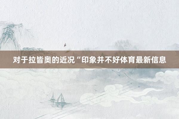 对于拉皆奥的近况“印象并不好体育最新信息