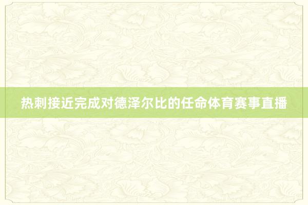 热刺接近完成对德泽尔比的任命体育赛事直播