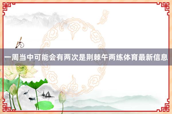 一周当中可能会有两次是荆棘午两练体育最新信息