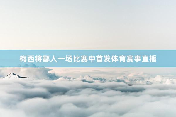 梅西将鄙人一场比赛中首发体育赛事直播