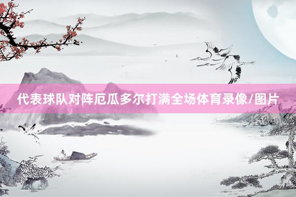 代表球队对阵厄瓜多尔打满全场体育录像/图片
